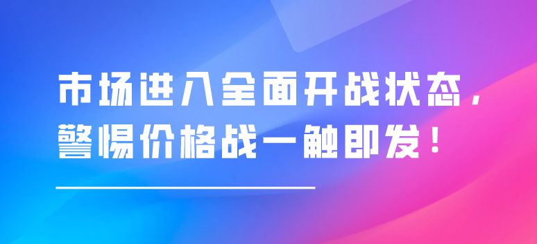 市场进入全面开战状态，警惕价格战一触即发！