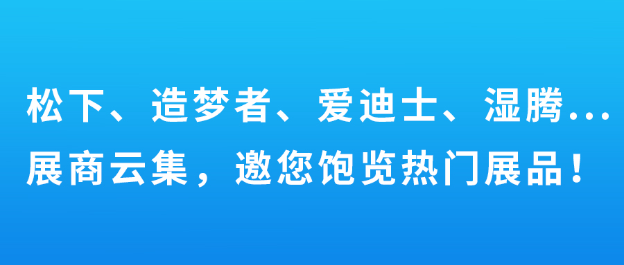 松下、造梦者、爱迪士、湿腾…展商云集，邀您饱览热门展品！