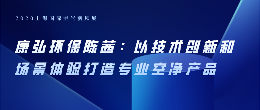 康弘环保陈茜：以技术创新和场景体验打造专业空净产品