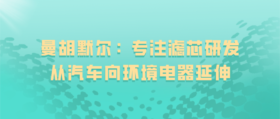 曼胡默尔：专注滤芯研发，从汽车向环境电器延伸