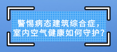 警惕病态建筑综合症，室内空气健康如何守护？