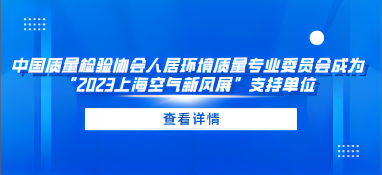 中国质量检验协会人居环境质量专业委员会成为“2023上海空气新风展”支持单位